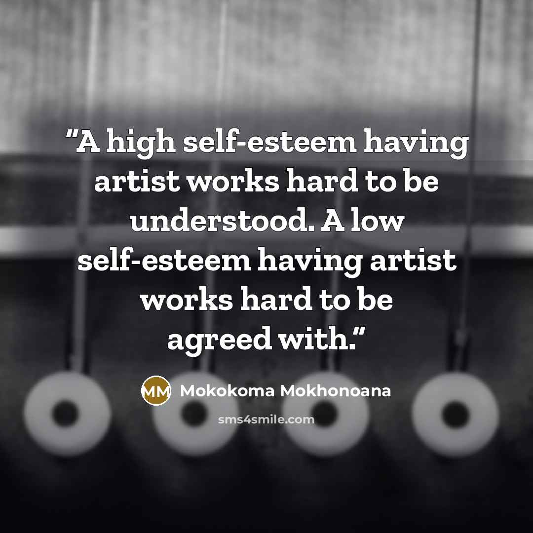 “A high self-esteem having artist works hard to be understood. A low self-esteem having artist works hard to be agreed with.” quote by Mokokoma Mokhonoana