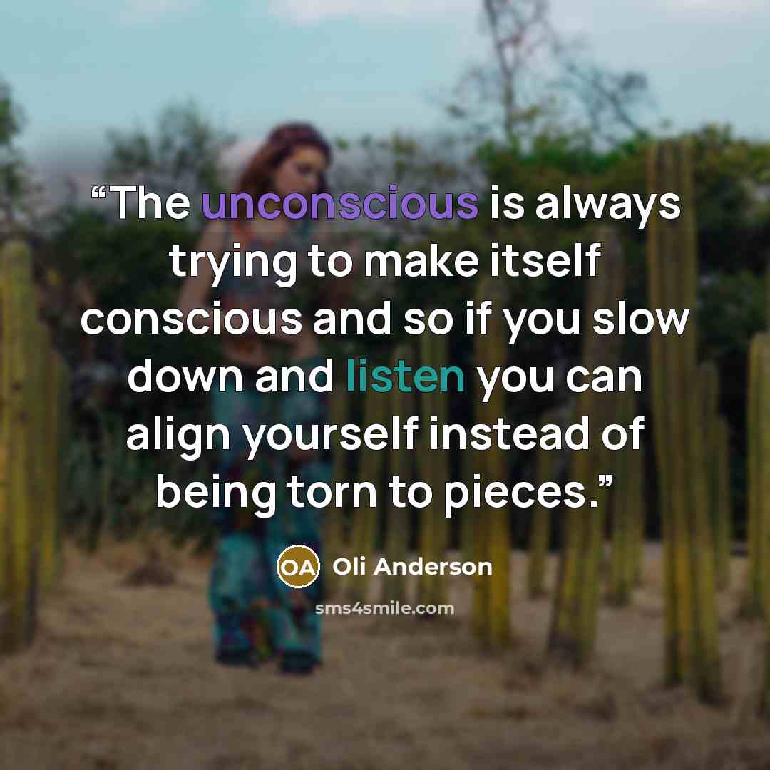 “The unconscious is always trying to make itself conscious and so if you slow down and listen you can align yourself instead of being torn to pieces.” quote by Oli Anderson