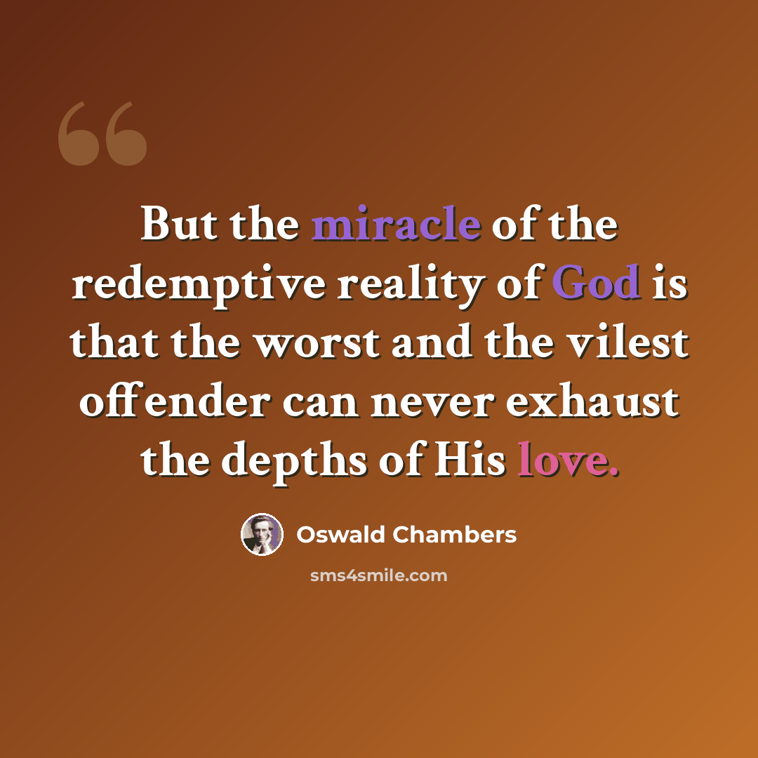 “But the miracle of the redemptive reality of God is that the worst and the vilest offender can never exhaust the depths of His love.” quote by Oswald Chambers
