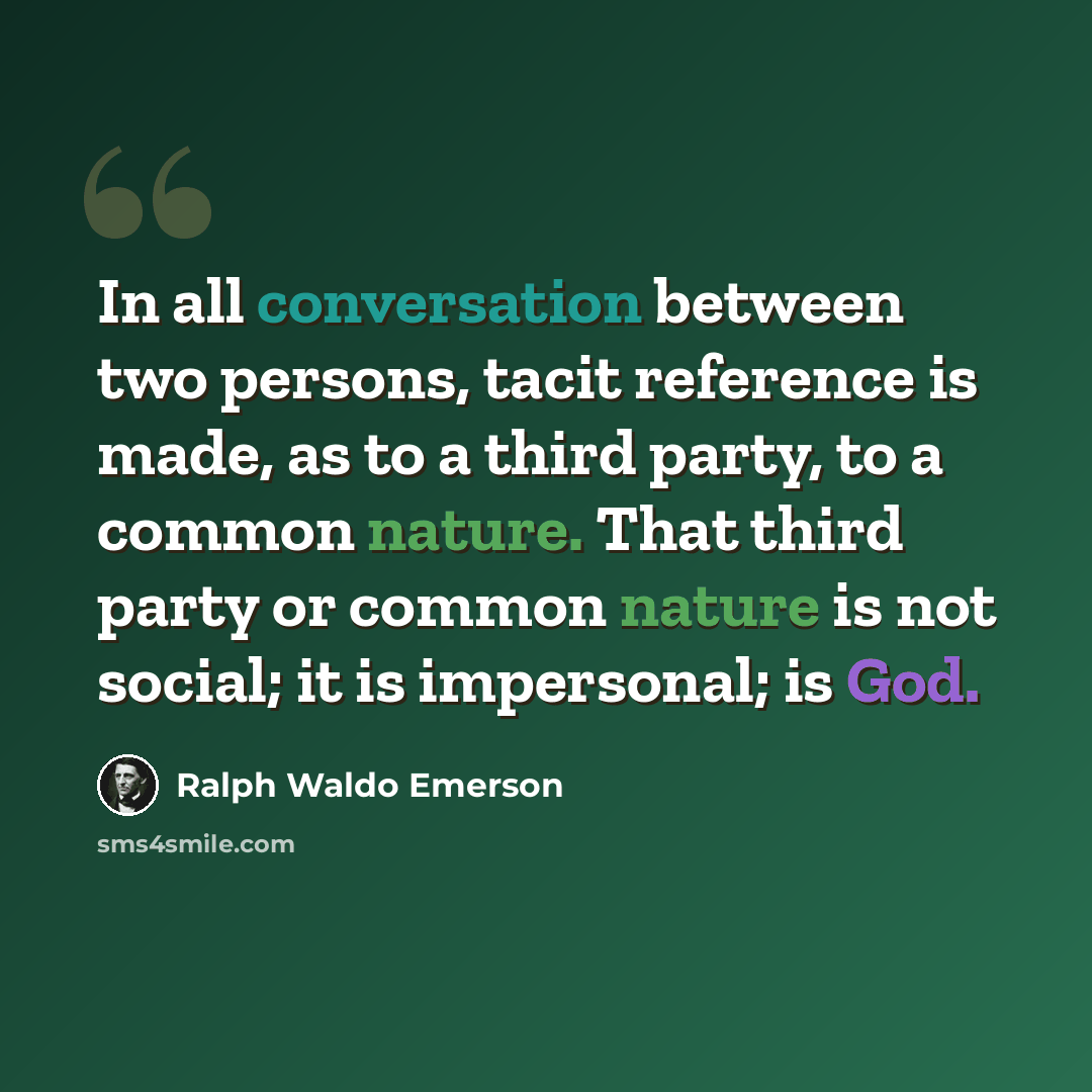 “In all conversation between two persons, tacit reference is made, as to a third party, to a common nature. That third party or common nature is not social; it is impersonal; is God.” quote by Ralph Waldo Emerson