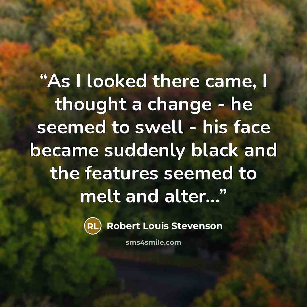 “As I looked there came, I thought a change - he seemed to swell - his face became suddenly black and the features seemed to melt and alter...” quote by Robert Louis Stevenson