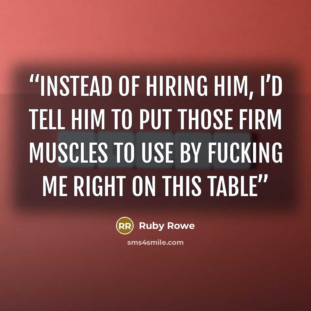 “Instead of hiring him, I’d tell him to put those firm muscles to use by fucking me right on this table” quote by Ruby Rowe