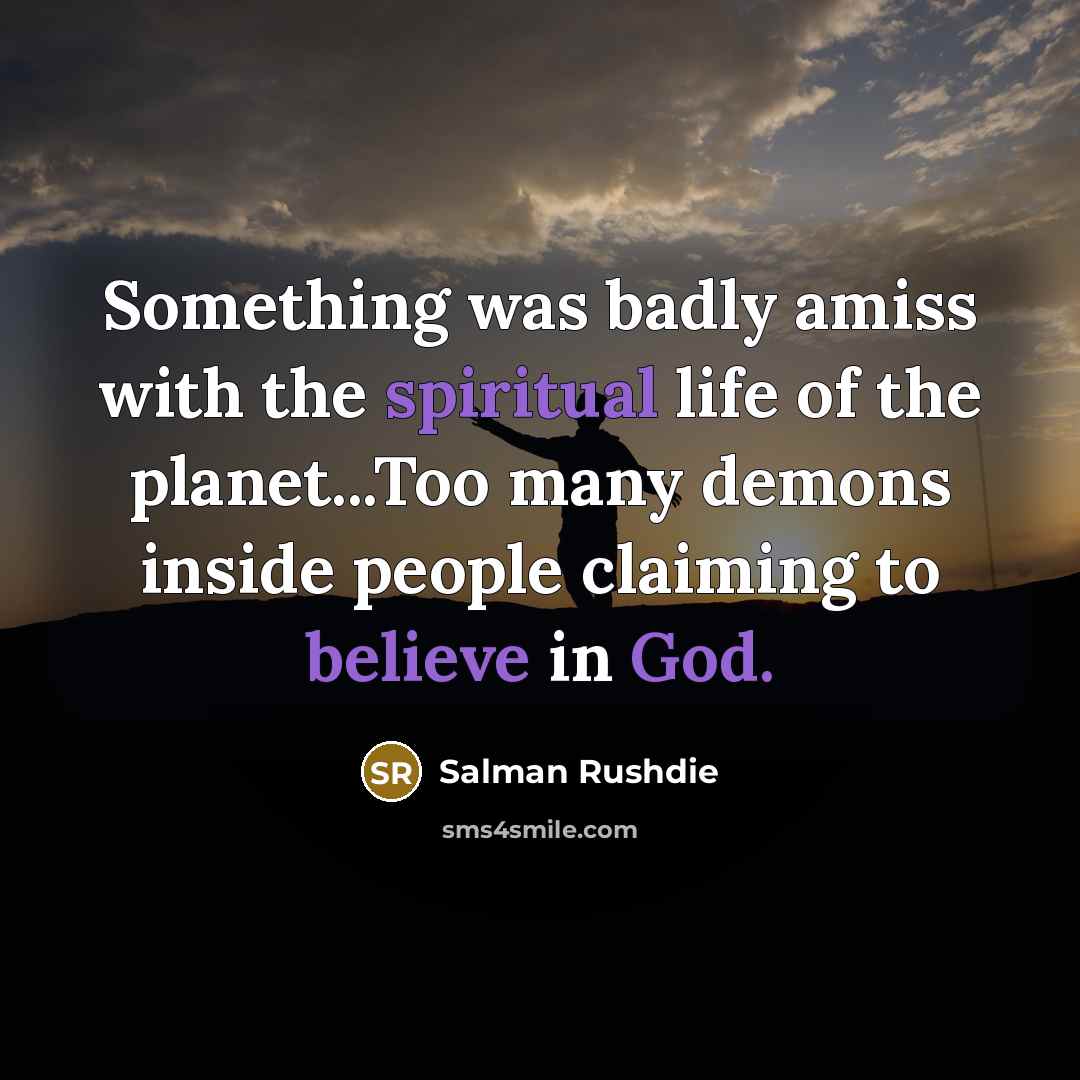 “Something was badly amiss with the spiritual life of the planet...Too many demons inside people claiming to believe in God.” quote by Salman Rushdie
