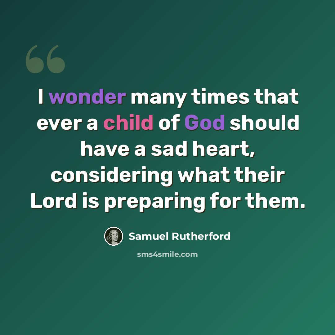 “I wonder many times that ever a child of God should have a sad heart, considering what their Lord is preparing for them.” quote by Samuel Rutherford