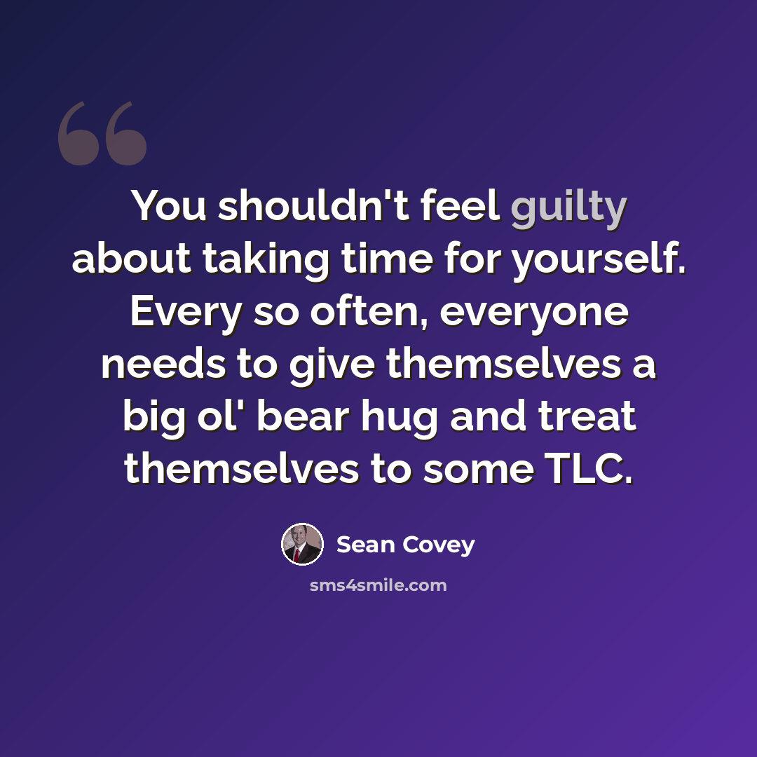 “You shouldn't feel guilty about taking time for yourself. Every so often, everyone needs to give themselves a big ol' bear hug and treat themselves to some TLC.” quote by Sean Covey