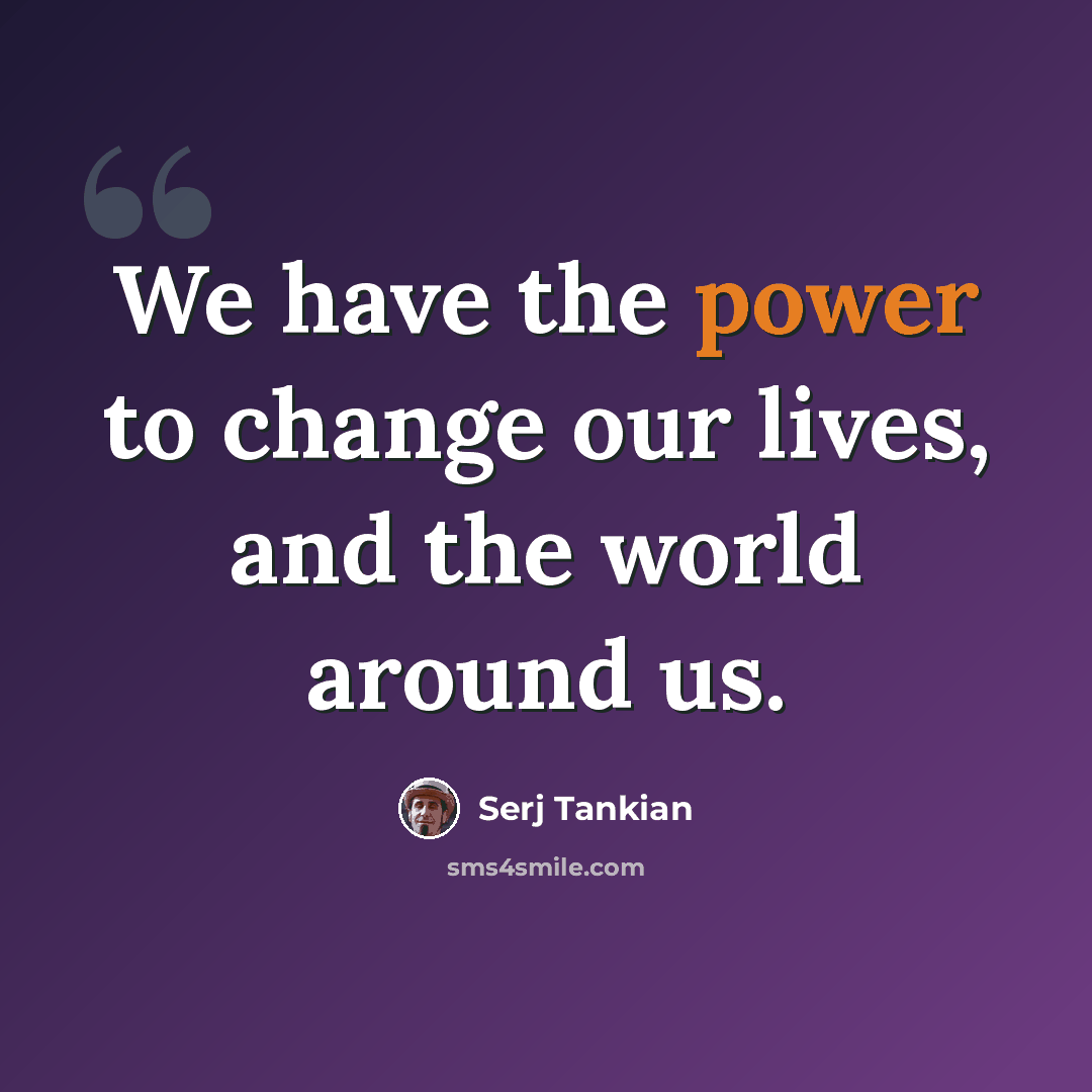 “We have the power to change our lives, and the world around us.” quote by Serj Tankian