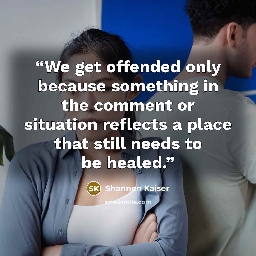 “We get offended only because something in the comment or situation reflects a place that still needs to be healed.” quote by Shannon Kaiser