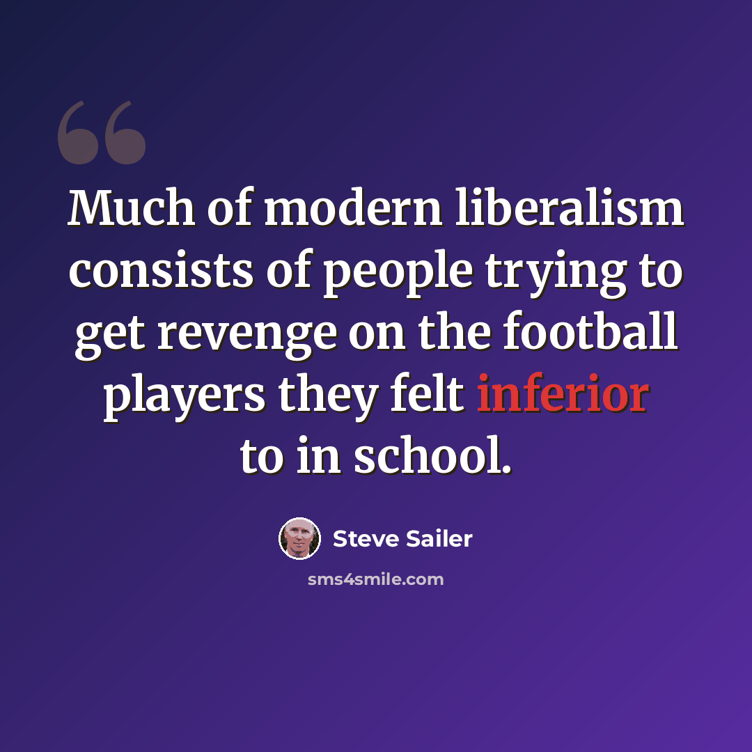 “Much of modern liberalism consists of people trying to get revenge on the football players they felt inferior to in school.” quote by Steve Sailer