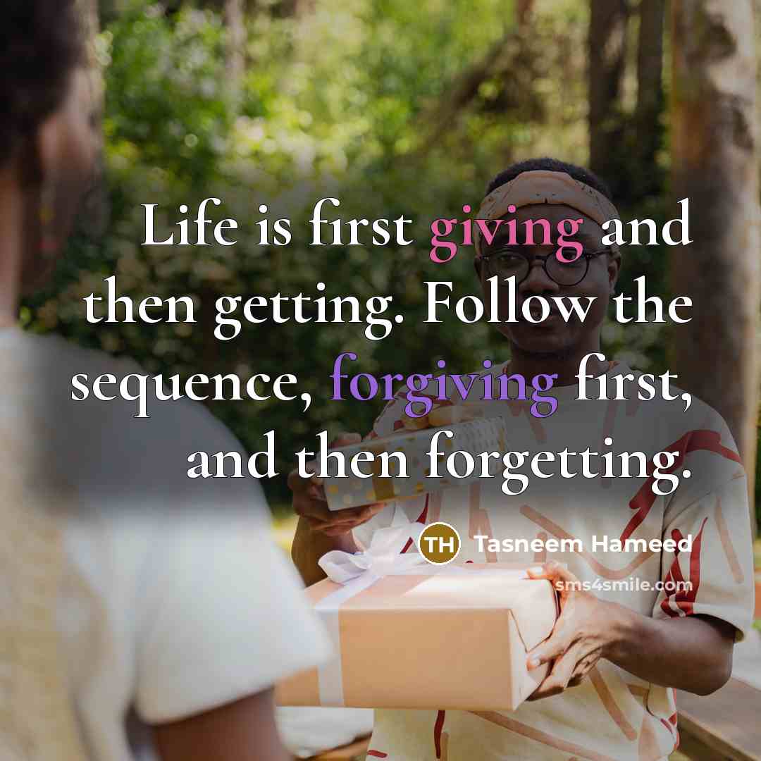 “Life is first giving and then getting. Follow the sequence, forgiving first, and then forgetting.” quote by Tasneem Hameed