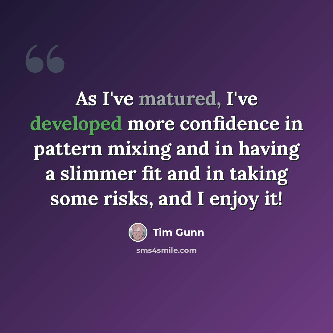 “As I've matured, I've developed more confidence in pattern mixing and in having a slimmer fit and in taking some risks, and I enjoy it!” quote by Tim Gunn