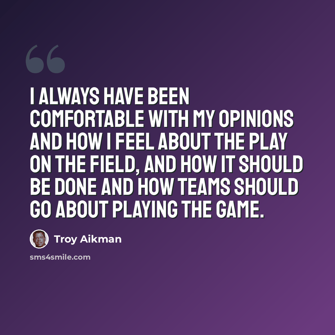 “I always have been comfortable with my opinions and how I feel about the play on the field, and how it should be done and how teams should go about playing the game.” quote by Troy Aikman