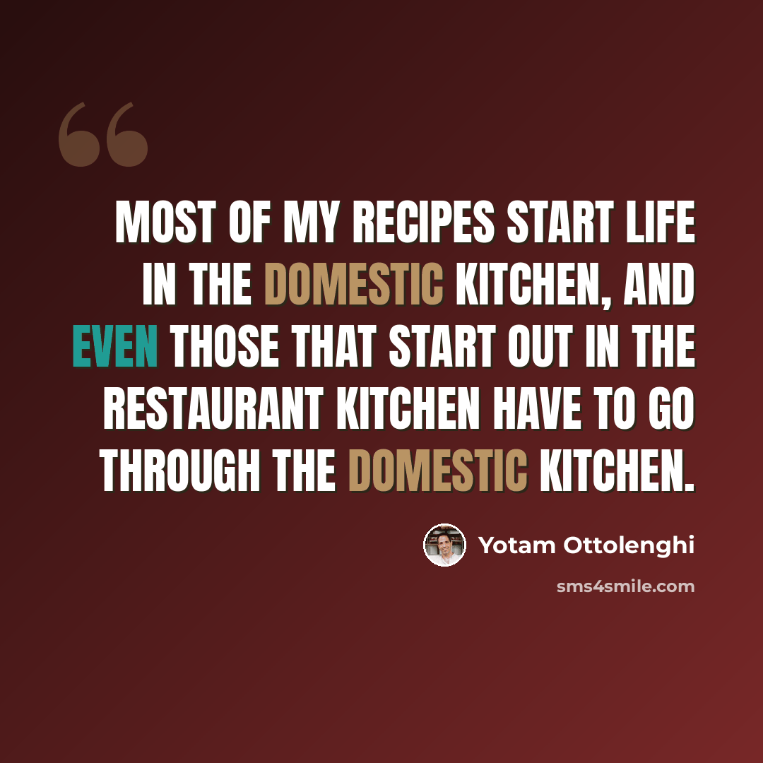 “Most of my recipes start life in the domestic kitchen, and even those that start out in the restaurant kitchen have to go through the domestic kitchen.” quote by Yotam Ottolenghi