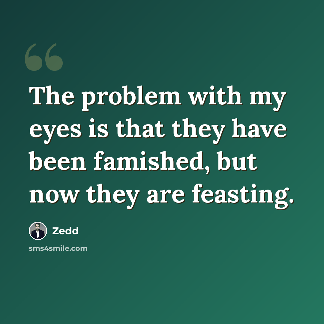 “The problem with my eyes is that they have been famished, but now they are feasting.” quote by Zedd