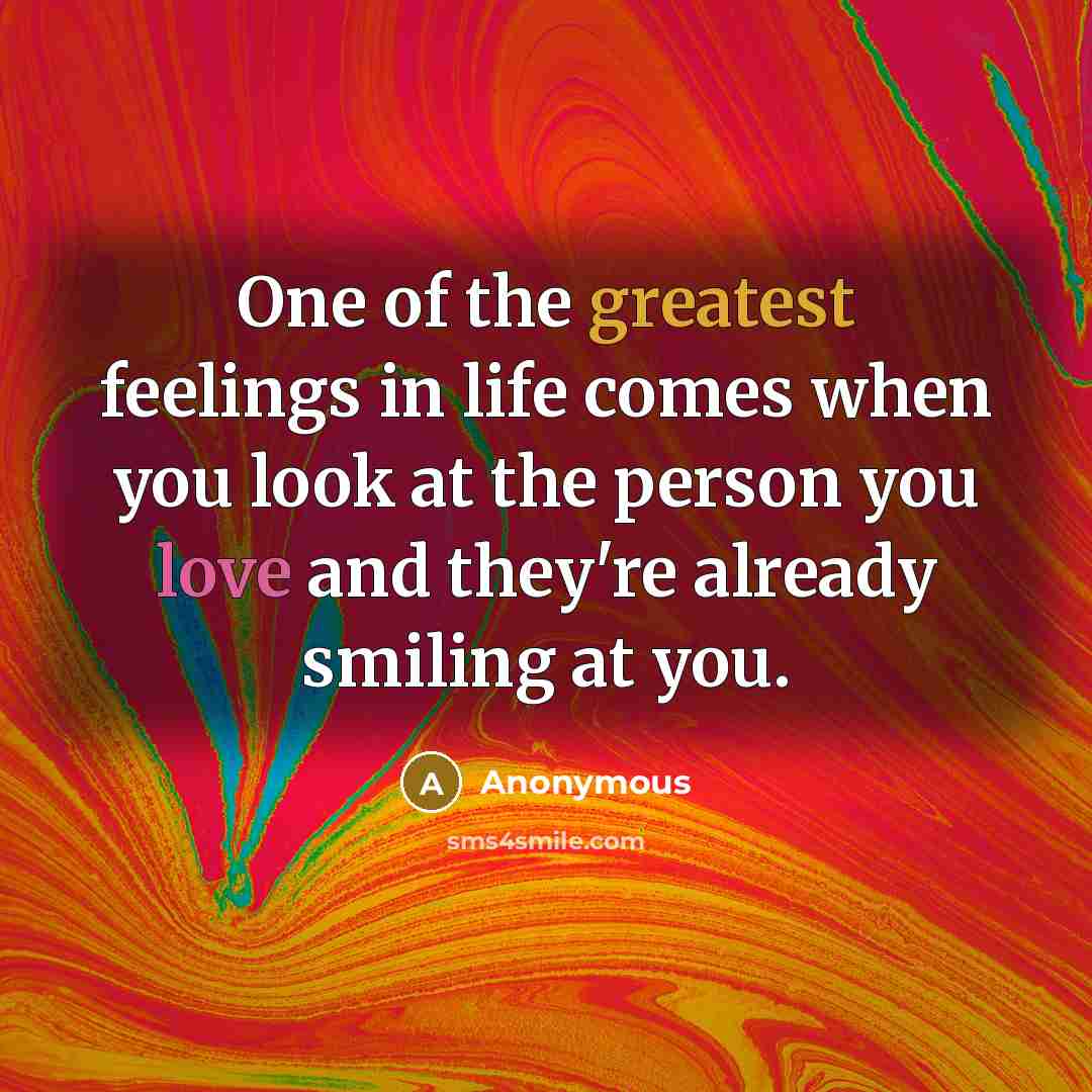 “One of the greatest feelings in life comes when you look at the person you love and they're already smiling at you.” quote by Anonymous