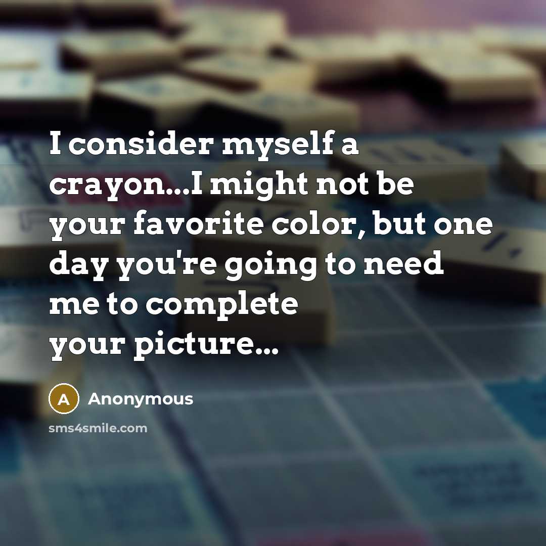 “I consider myself a crayon...I might not be your favorite color, but one day you're going to need me to complete your picture...” quote by Anonymous