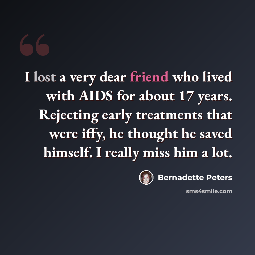 “I lost a very dear friend who lived with AIDS for about 17 years. Rejecting early treatments that were iffy, he thought he saved himself. I really miss him a lot.” quote by Bernadette Peters