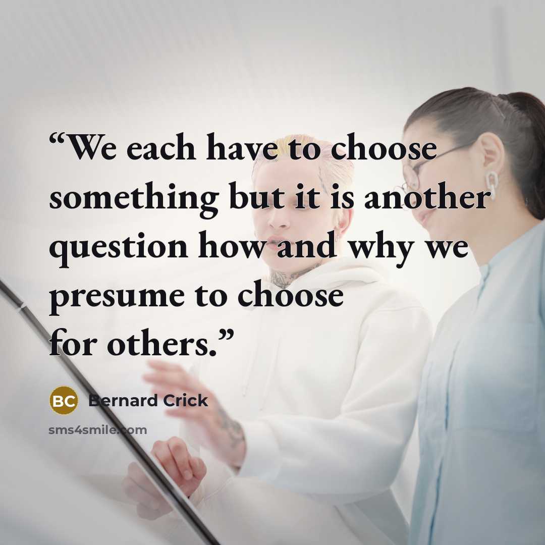 “We each have to choose something but it is another question how and why we presume to choose for others.” quote by Bernard Crick