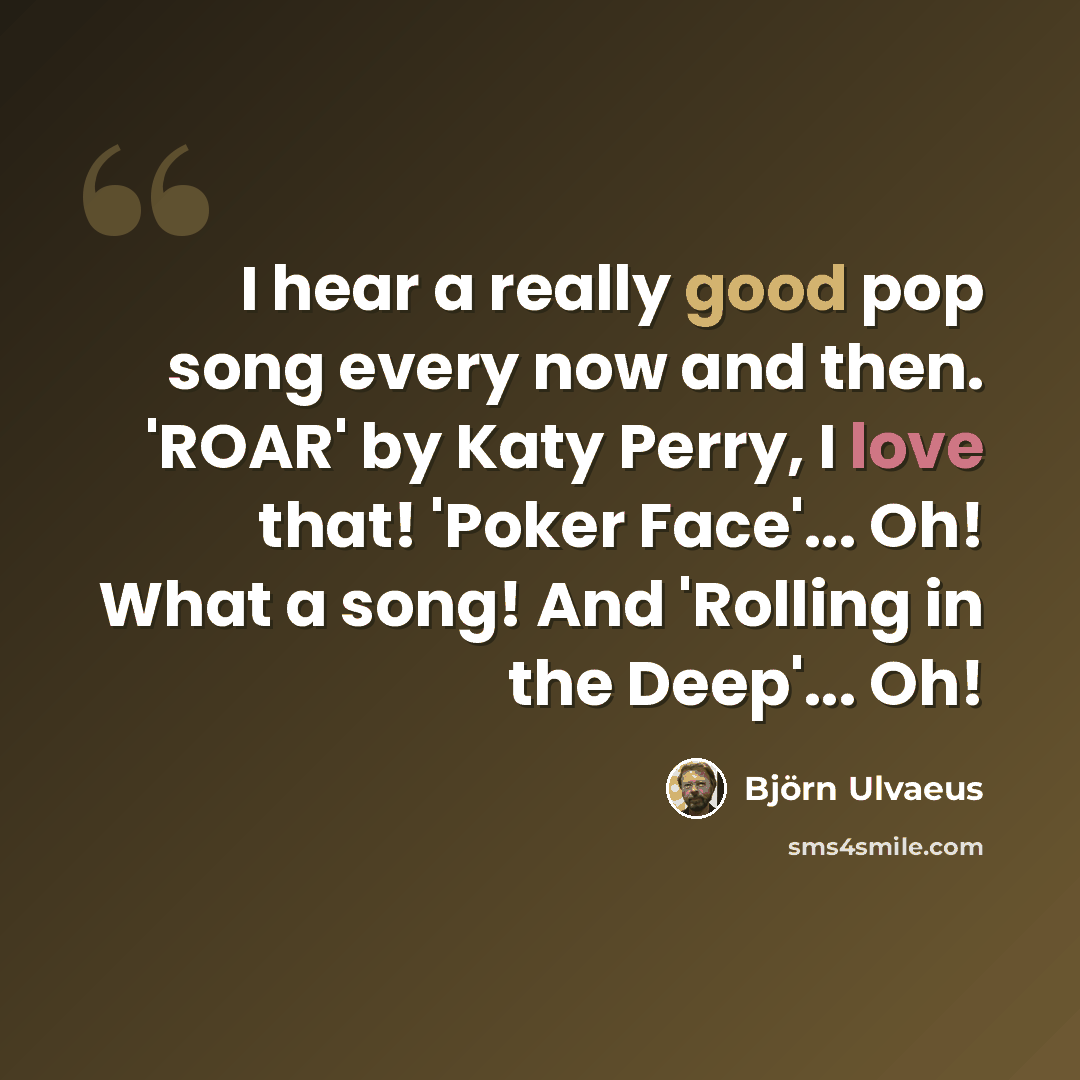 “I hear a really good pop song every now and then. 'ROAR' by Katy Perry, I love that! 'Poker Face'... Oh! What a song! And 'Rolling in the Deep'... Oh!” quote by Bjorn Ulvaeus