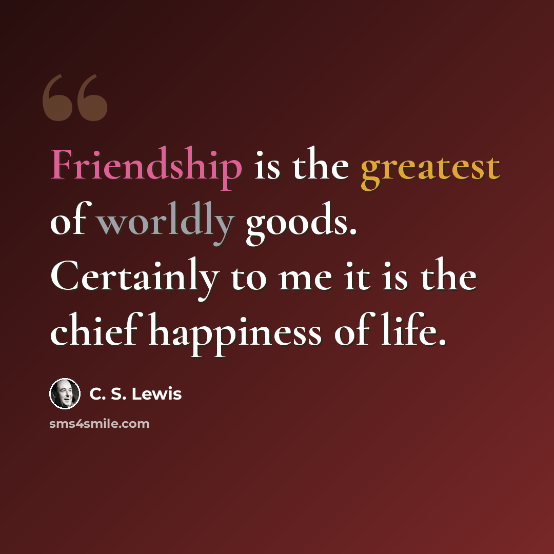 “Friendship is the greatest of worldly goods. Certainly to me it is the chief happiness of life.” quote by C. S. Lewis