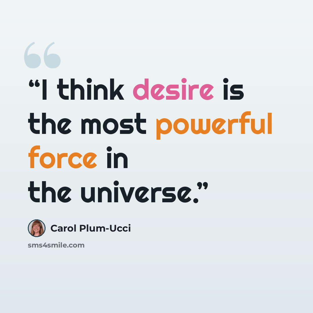 “I think desire is the most powerful force in the universe.” quote by Carol Plum-Ucci