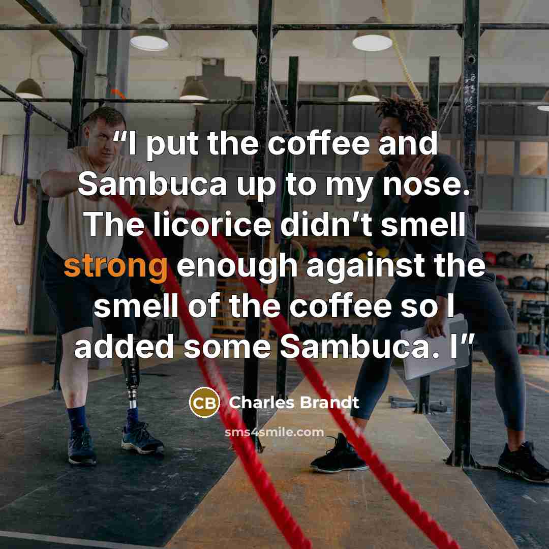 “I put the coffee and Sambuca up to my nose. The licorice didn’t smell strong enough against the smell of the coffee so I added some Sambuca. I” quote by Charles Brandt