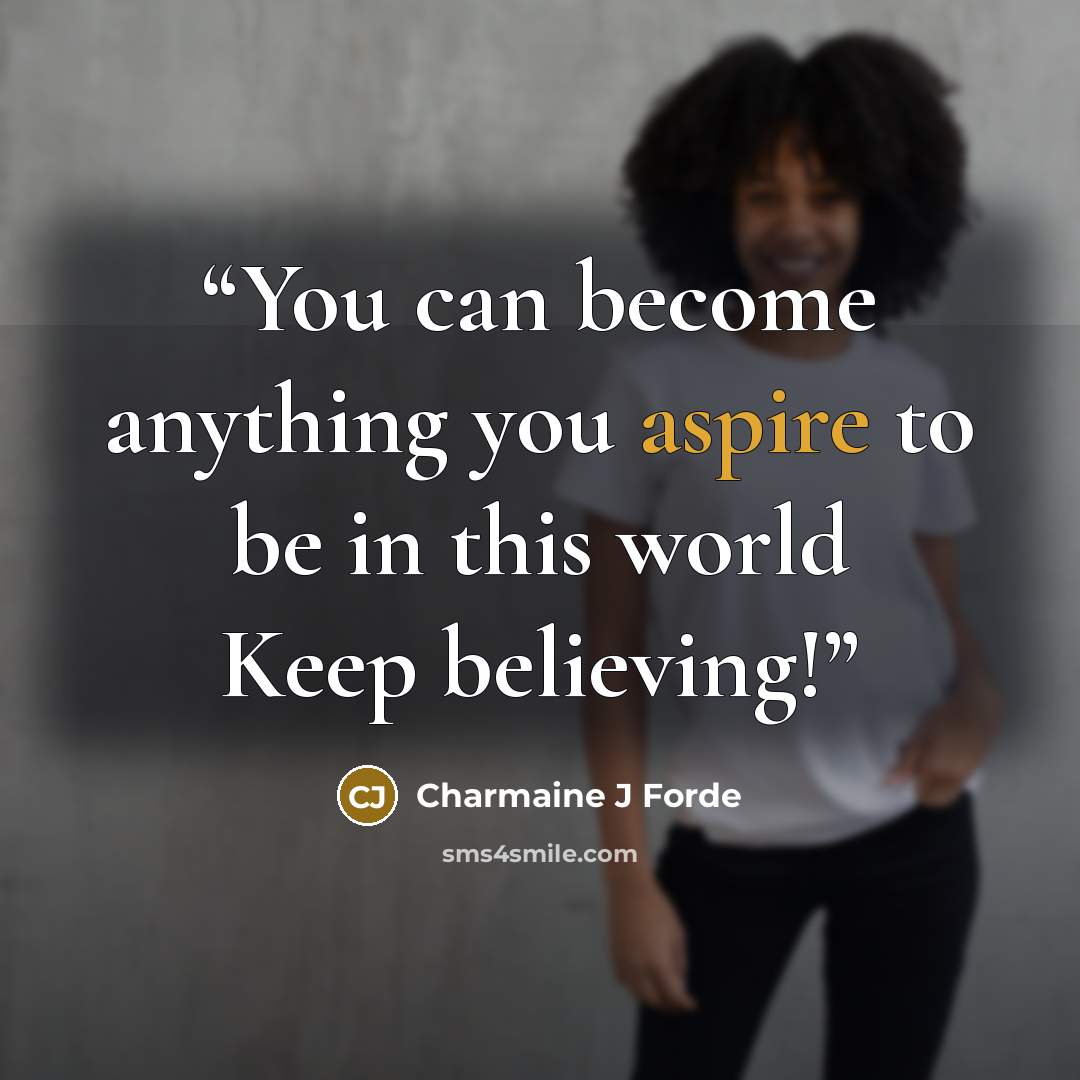 “You can become anything you aspire to be in this world Keep believing!” quote by Charmaine J Forde