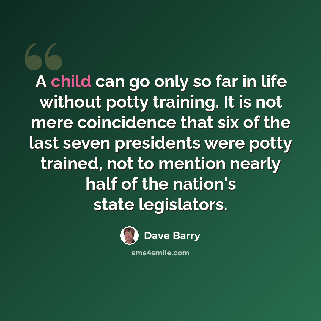 “A child can go only so far in life without potty training. It is not mere coincidence that six of the last seven presidents were potty trained, not to mention nearly half of the nation's state legislators.” quote by Dave Barry