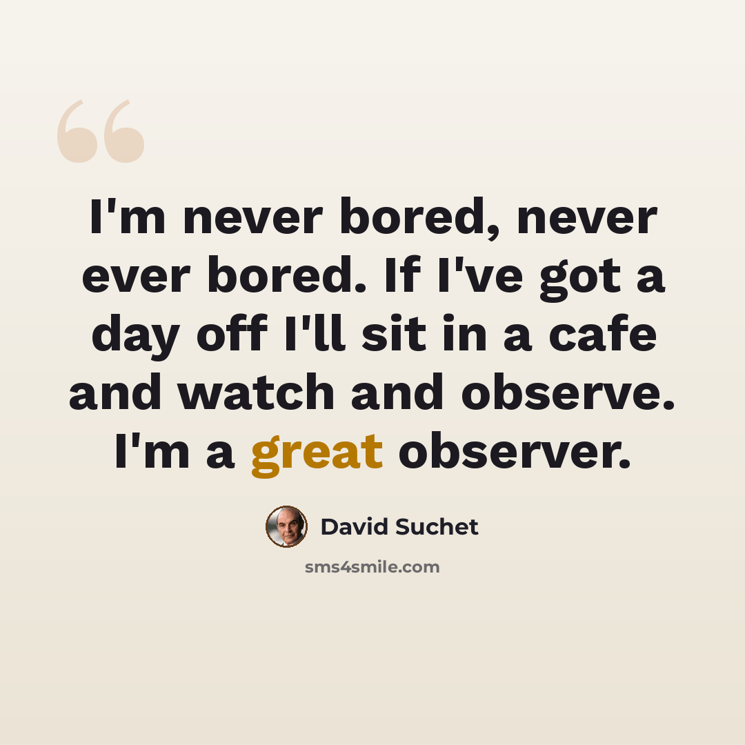 “I'm never bored, never ever bored. If I've got a day off I'll sit in a cafe and watch and observe. I'm a great observer.” quote by David Suchet
