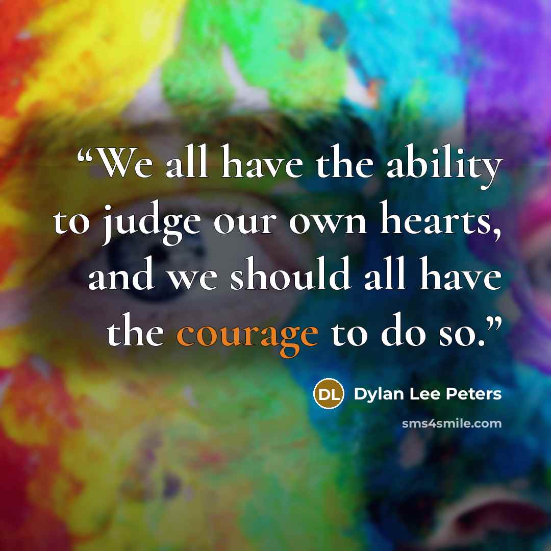 “We all have the ability to judge our own hearts, and we should all have the courage to do so.” quote by Dylan Lee Peters