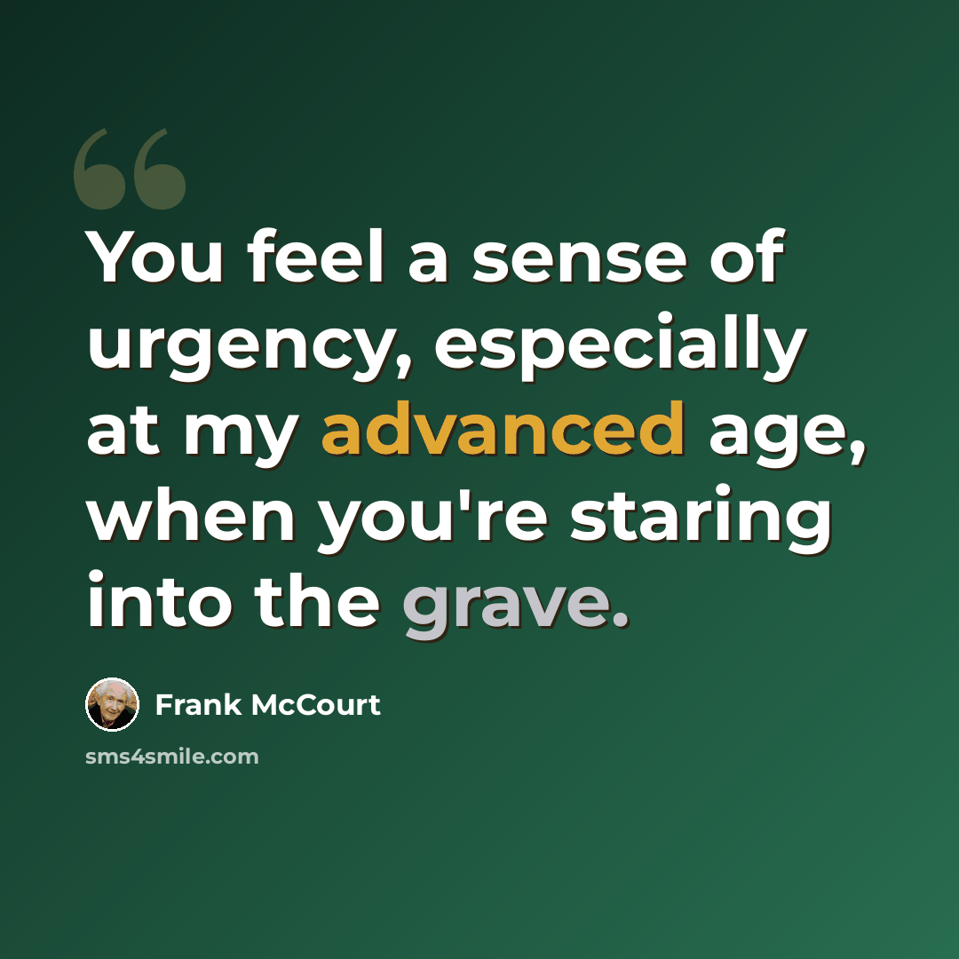 “You feel a sense of urgency, especially at my advanced age, when you're staring into the grave.” quote by Frank McCourt