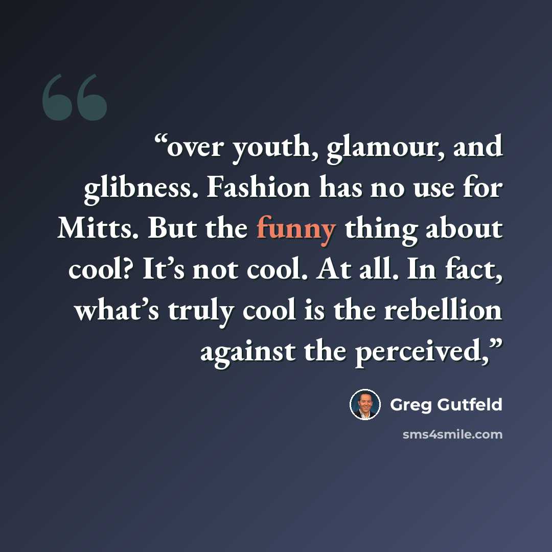 “over youth, glamour, and glibness. Fashion has no use for Mitts. But the funny thing about cool? It’s not cool. At all. In fact, what’s truly cool is the rebellion against the perceived,” quote by Greg Gutfeld