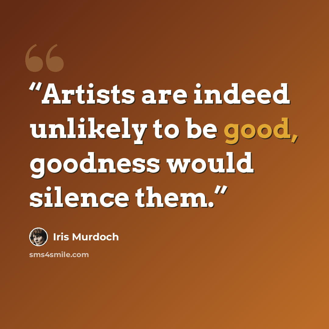 “Artists are indeed unlikely to be good, goodness would silence them.” quote by Iris Murdoch
