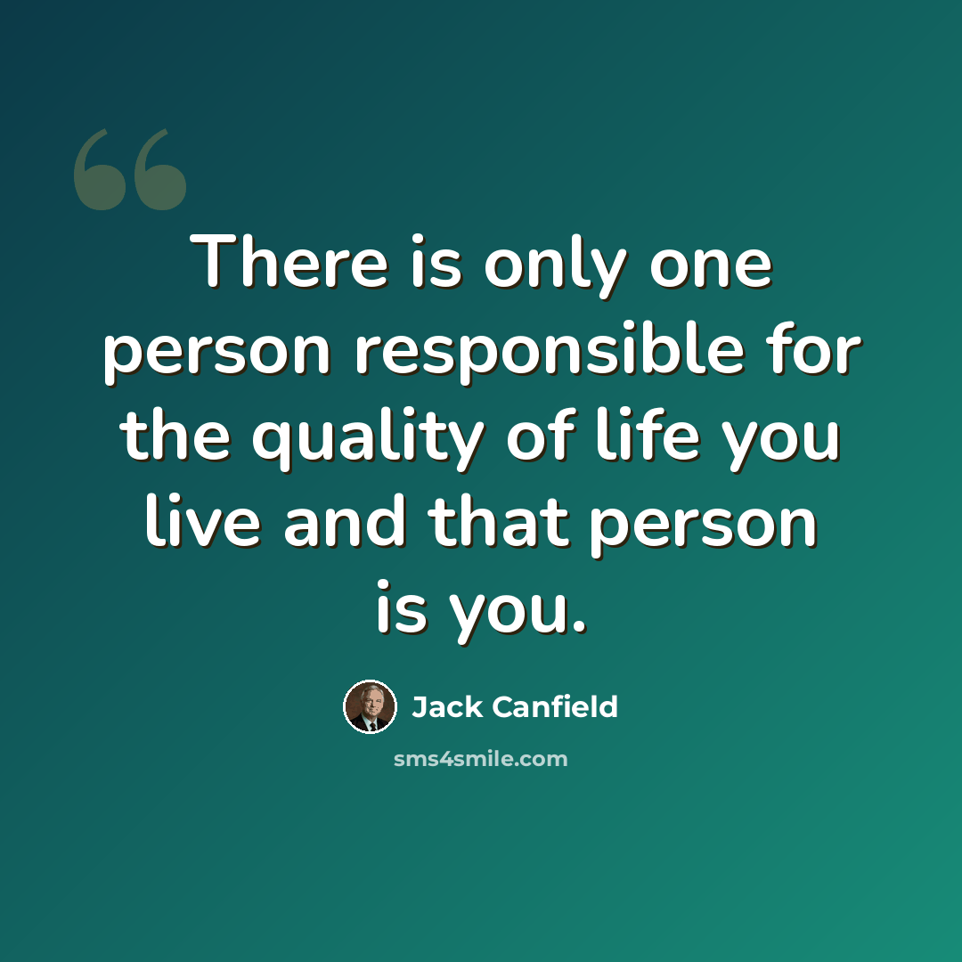 “There is only one person responsible for the quality of life you live and that person is you.” quote by Jack Canfield