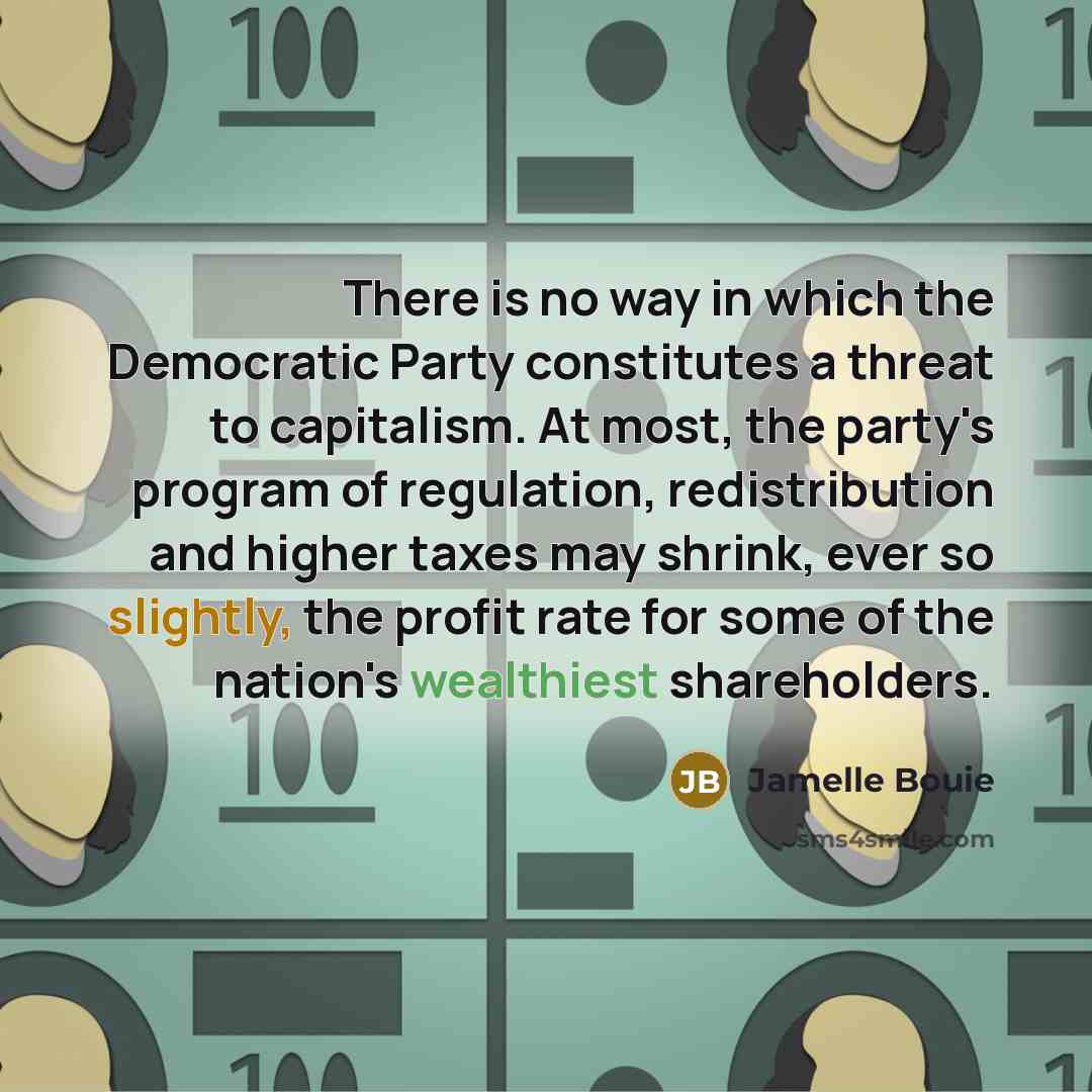 “There is no way in which the Democratic Party constitutes a threat to capitalism. At most, the party's program of regulation, redistribution and higher taxes may shrink, ever so slightly, the profit rate for some of the nation's wealthiest shareholders.” quote by Jamelle Bouie