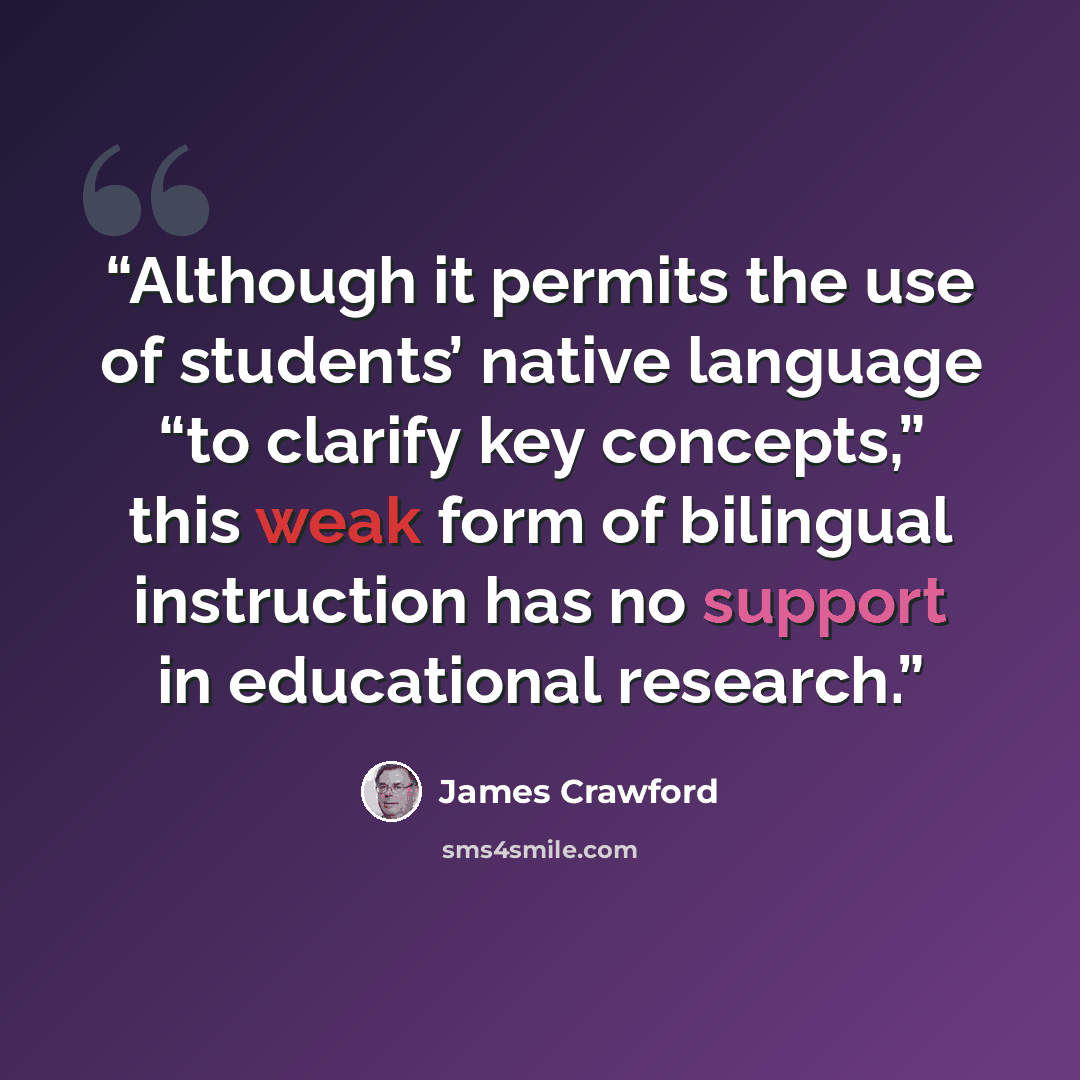 “Although it permits the use of students’ native language “to clarify key concepts,” this weak form of bilingual instruction has no support in educational research.” quote by James Crawford