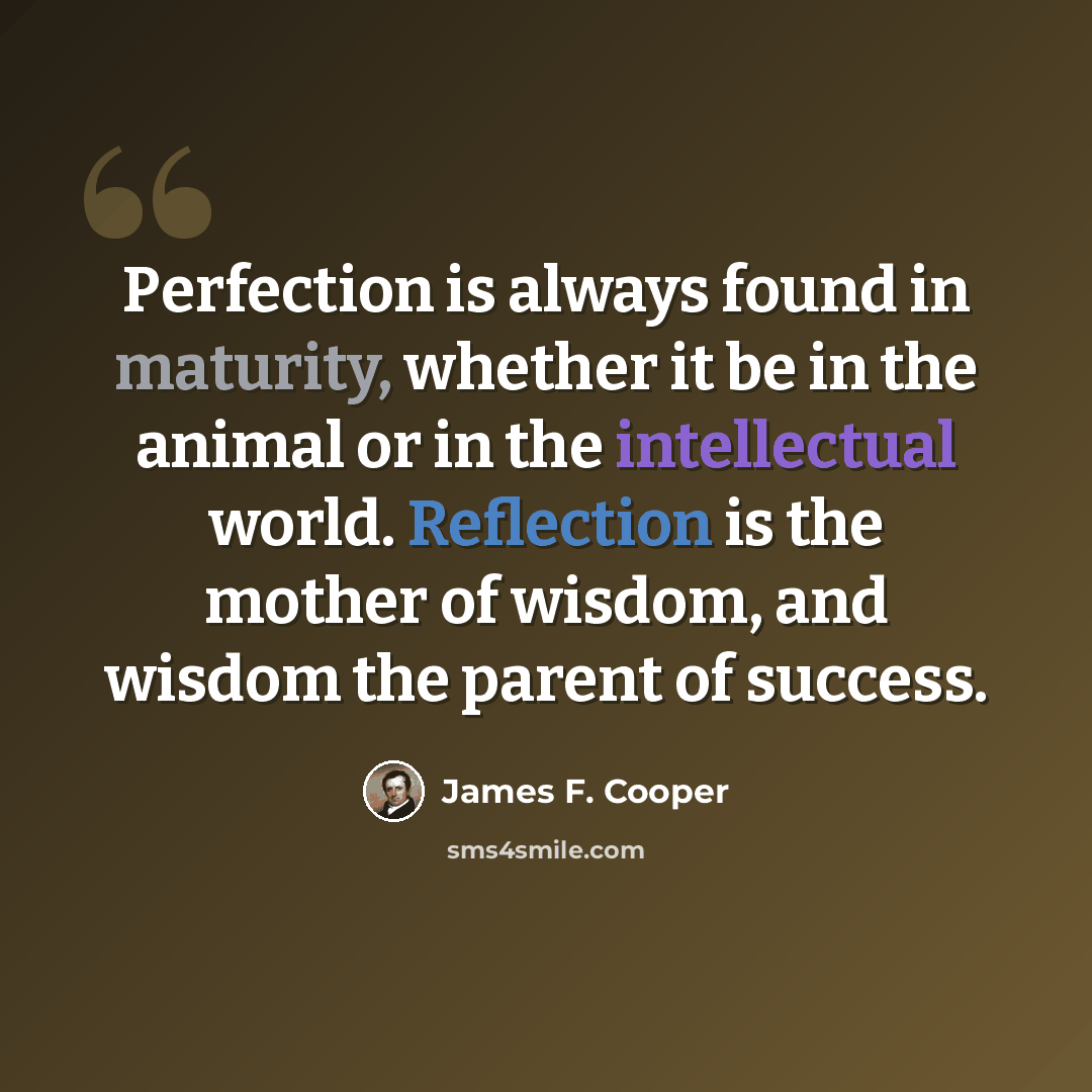 “Perfection is always found in maturity, whether it be in the animal or in the intellectual world. Reflection is the mother of wisdom, and wisdom the parent of success.” quote by James F. Cooper