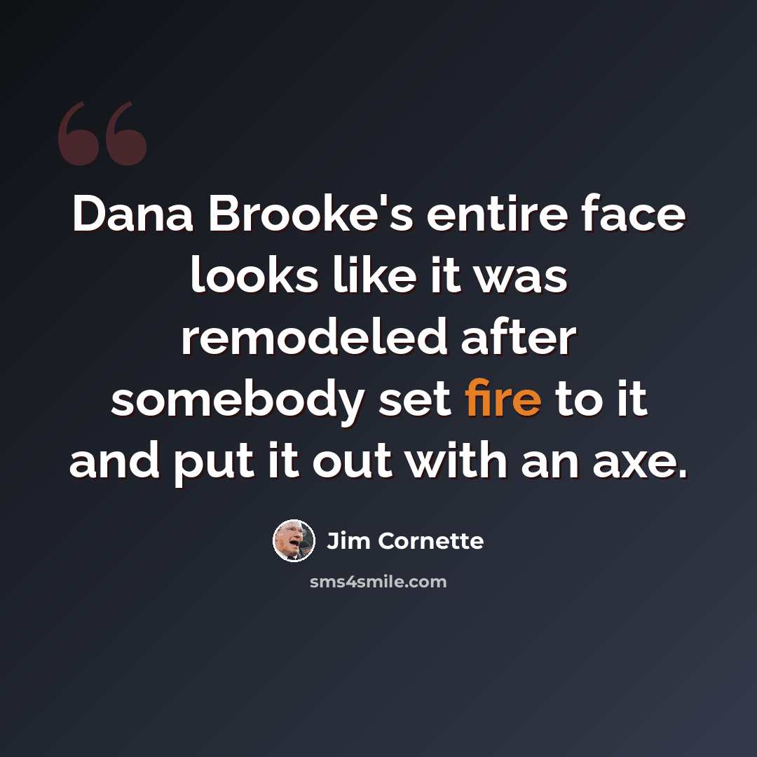 “Dana Brooke's entire face looks like it was remodeled after somebody set fire to it and put it out with an axe.” quote by Jim Cornette