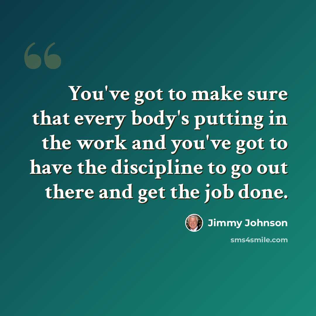 “You've got to make sure that every body's putting in the work and you've got to have the discipline to go out there and get the job done.” quote by Jimmy Johnson