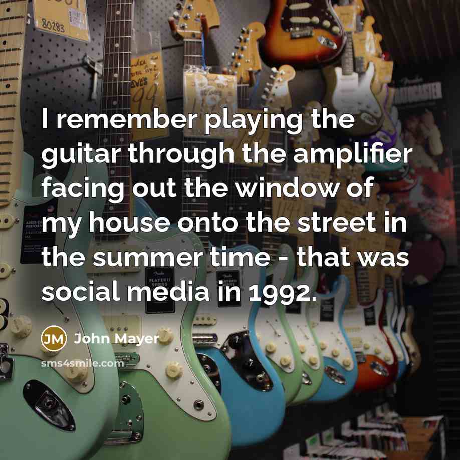 “I remember playing the guitar through the amplifier facing out the window of my house onto the street in the summer time - that was social media in 1992.” quote by John Mayer