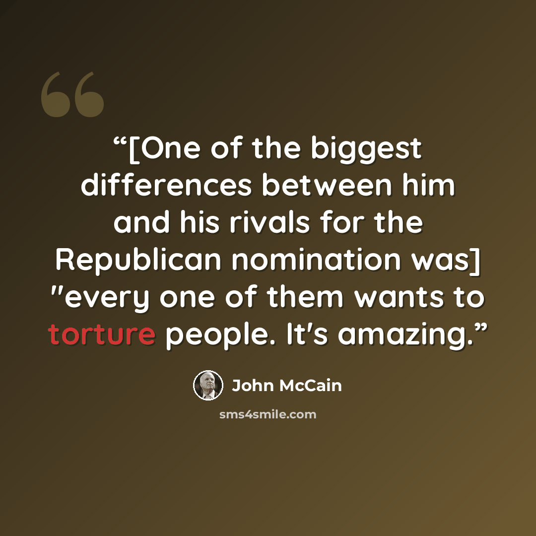 “[One of the biggest differences between him and his rivals for the Republican nomination was] "every one of them wants to torture people. It's amazing.” quote by John McCain
