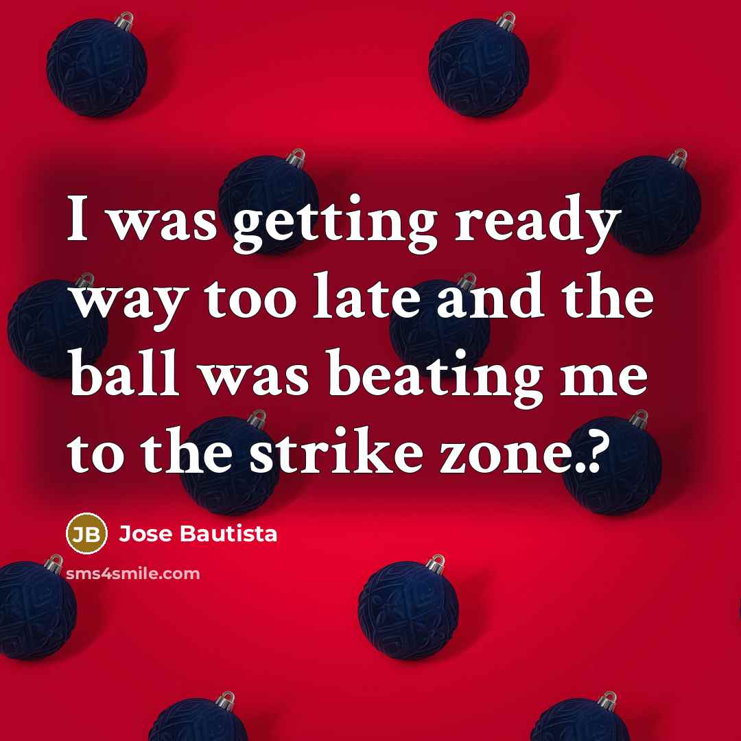 “I was getting ready way too late and the ball was beating me to the strike zone.?” quote by Jose Bautista