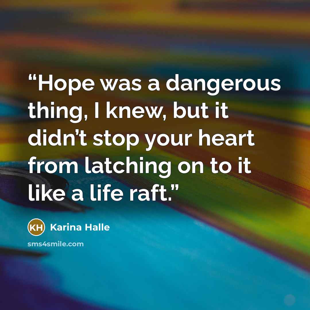 “Hope was a dangerous thing, I knew, but it didn’t stop your heart from latching on to it like a life raft.” quote by Karina Halle