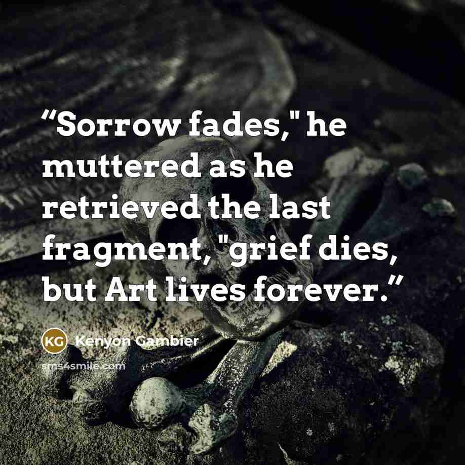 “Sorrow fades," he muttered as he retrieved the last fragment, "grief dies, but Art lives forever.” quote by Kenyon Gambier