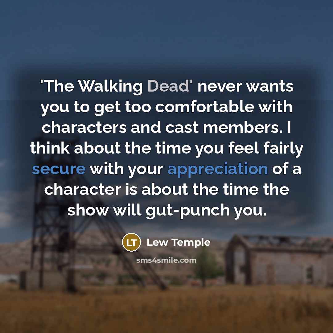 “'The Walking Dead' never wants you to get too comfortable with characters and cast members. I think about the time you feel fairly secure with your appreciation of a character is about the time the show will gut-punch you.” quote by Lew Temple