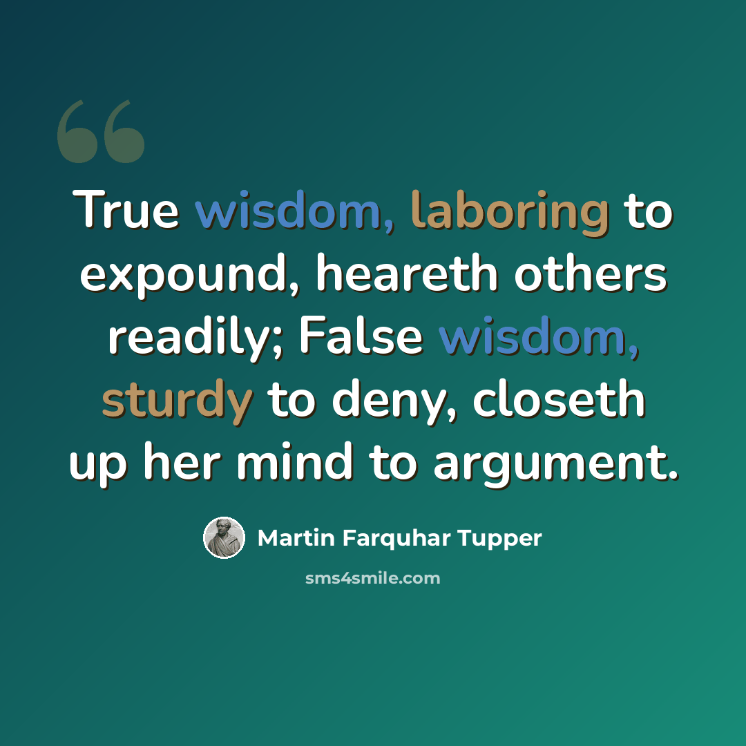 “True wisdom, laboring to expound, heareth others readily; False wisdom, sturdy to deny, closeth up her mind to argument.” quote by Martin Farquhar Tupper