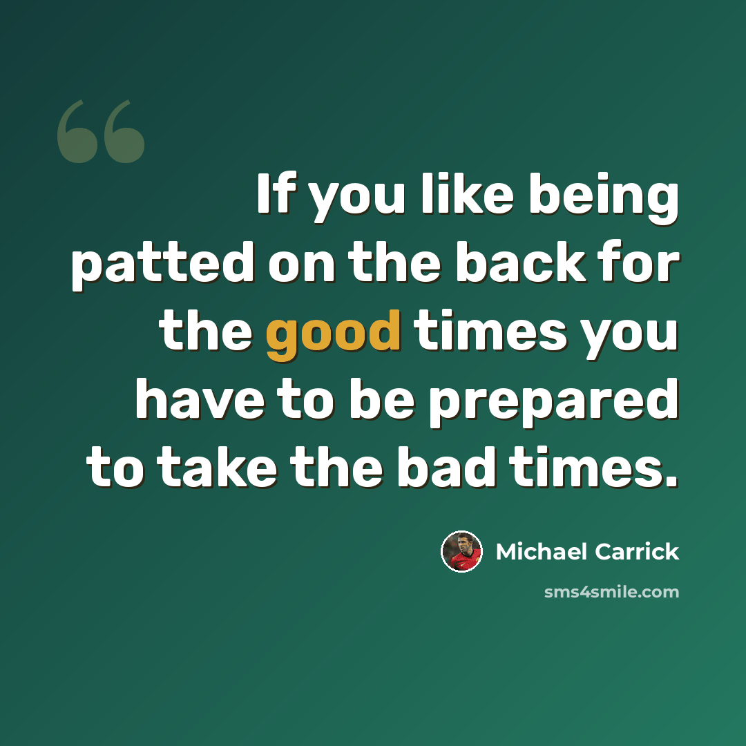 “If you like being patted on the back for the good times you have to be prepared to take the bad times.” quote by Michael Carrick