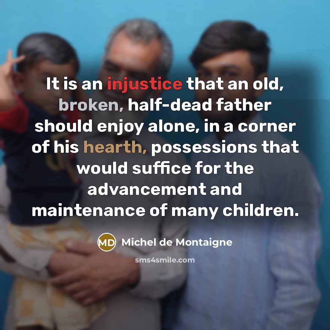 “It is an injustice that an old, broken, half-dead father should enjoy alone, in a corner of his hearth, possessions that would suffice for the advancement and maintenance of many children.” quote by Michel de Montaigne
