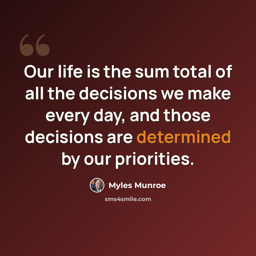 “Our life is the sum total of all the decisions we make every day, and those decisions are determined by our priorities.” quote by Myles Munroe