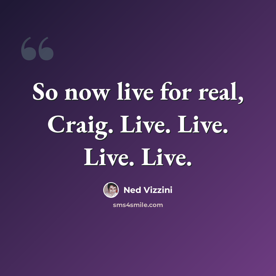 “So now live for real, Craig. Live. Live. Live. Live.” quote by Ned Vizzini