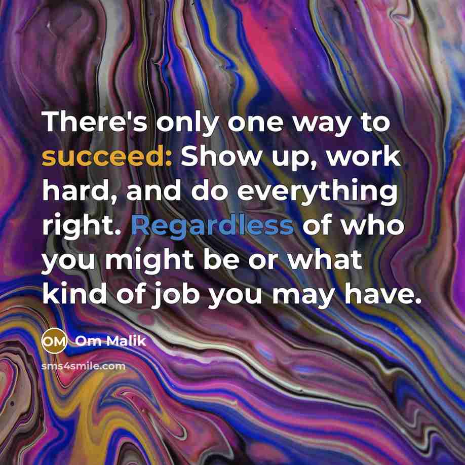 “There's only one way to succeed: Show up, work hard, and do everything right. Regardless of who you might be or what kind of job you may have.” quote by Om Malik